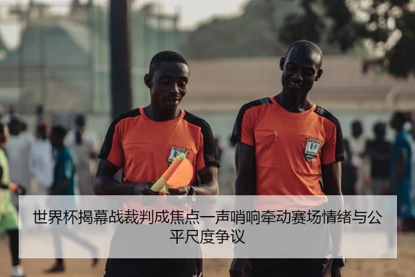 世界杯揭幕战裁判成焦点一声哨响牵动赛场情绪与公平尺度争议