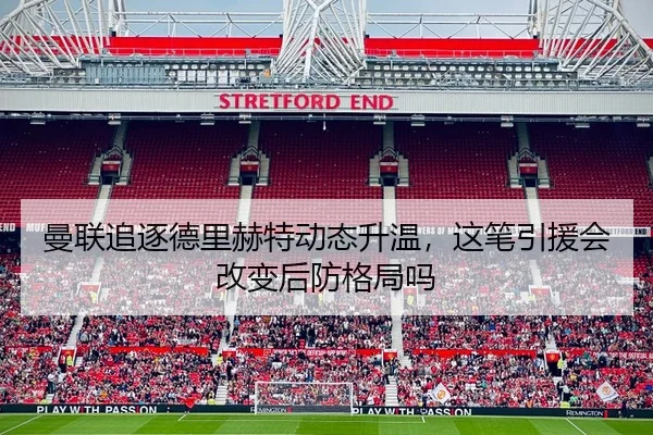 曼联追逐德里赫特动态升温，这笔引援会改变后防格局吗